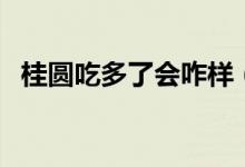 桂圆吃多了会咋样（桂圆吃多了会上火吗）