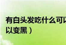 有白头发吃什么可以变黑（有白头发吃什么可以变黑）