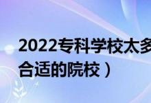 2022专科学校太多了志愿怎么填(怎样选择合适的院校)