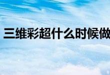三维彩超什么时候做（三维彩超什么时候做）