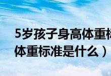 5岁孩子身高体重标准是多少(5岁孩子身高体重标准是什么)