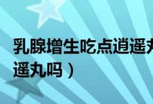 乳腺增生吃点逍遥丸可以吗(乳腺增生可吃逍遥丸吗)