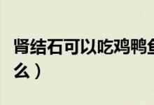 肾结石可以吃鸡鸭鱼肉吗（肾结石可以吃鸡蛋么）