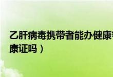乙肝病毒携带者能办健康餐饮证吗（乙肝病毒携带者能办健康证吗）