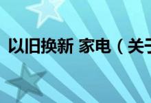 以旧换新 家电（关于以旧换新 家电的介绍）