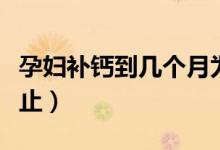 孕妇补钙到几个月为止（孕妇补钙到几个月停止）