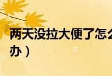 两天没拉大便了怎么办（两天没拉大便了怎么办）