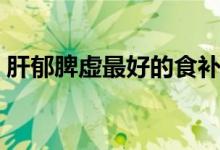 肝郁脾虚最好的食补（肝郁脾虚最好中成药）