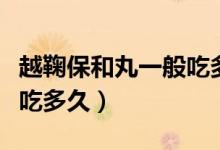 越鞠保和丸一般吃多久见效(越鞠保和丸一般吃多久)