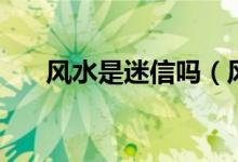 风水是迷信吗（风水是迷信还是科学）