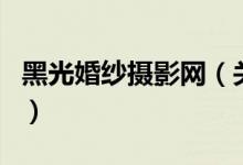 黑光婚纱摄影网（关于黑光婚纱摄影网的介绍）