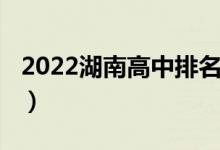 2022湖南高中排名（2022湖南高中排名前十）