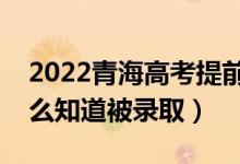 2022青海高考提前批录取结果公布时间(怎么知道被录取)
