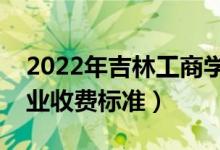 2022年吉林工商学院学费多少钱（一年各专业收费标准）