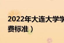 2022年大连大学学费多少钱(一年各专业收费标准)