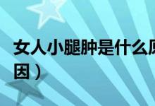 女人小腿肿是什么原因（女人小腿肿是什么原因）