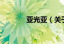 亚光亚（关于亚光亚的介绍）