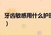 牙齿敏感用什么护理（牙齿敏感用什么牙膏好）