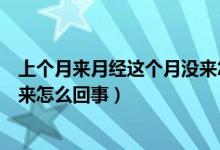 上个月来月经这个月没来怎么回事（上个月来月经这个月没来怎么回事）