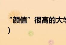 “颜值”很高的大学有哪些(哪些高校环境好)