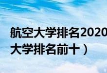 航空大学排名2020最新排名（2022中国航空大学排名前十）