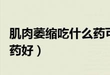 肌肉萎缩吃什么药可以减轻(肌肉萎缩吃什么药好)