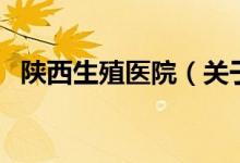 陕西生殖医院（关于陕西生殖医院的介绍）