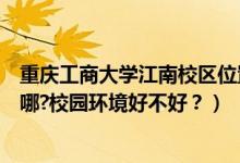 重庆工商大学江南校区位置（重庆工商大学江北校区地址在哪?校园环境好不好？）