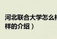 河北联合大学怎么样（关于河北联合大学怎么样的介绍）