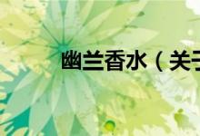 幽兰香水(关于幽兰香水的介绍)