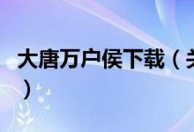 大唐万户侯下载（关于大唐万户侯下载的介绍）
