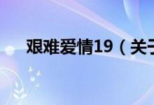 艰难爱情19（关于艰难爱情19的介绍）
