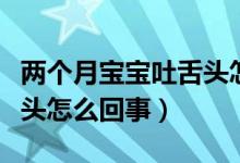 两个月宝宝吐舌头怎么回事(两个月宝宝吐舌头怎么回事)