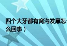 四个大牙都有窝沟发黑怎么回事(四个大牙都有窝沟发黑怎么回事)