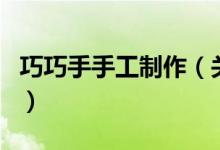 巧巧手手工制作（关于巧巧手手工制作的介绍）