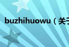 buzhihuowu（关于buzhihuowu的介绍）