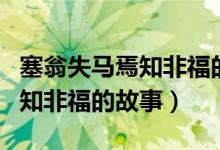 塞翁失马焉知非福的故事完整版（塞翁失马焉知非福的故事）