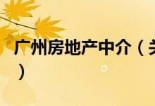 广州房地产中介（关于广州房地产中介的介绍）