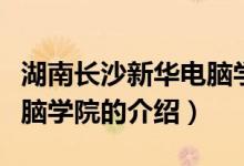 湖南长沙新华电脑学院（关于湖南长沙新华电脑学院的介绍）