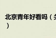 北京青年好看吗（关于北京青年好看吗的介绍）