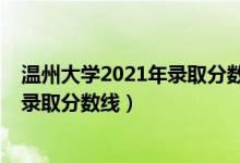 温州大学2021年录取分数线（温州大学2021年各省各批次录取分数线）