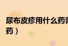 尿布皮疹用什么药膏有效果（尿布皮疹用什么药）