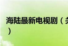 海陆最新电视剧（关于海陆最新电视剧的介绍）