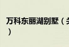 万科东丽湖别墅（关于万科东丽湖别墅的介绍）