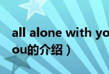 all alone with you（关于all alone with you的介绍）