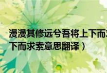 漫漫其修远兮吾将上下而求索翻译（路漫漫其修远兮吾将上下而求索意思翻译）