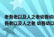 老吾老以及人之老幼吾幼以及人之幼天下可运于掌翻译（老吾老以及人之老 幼吾幼以及人之幼）