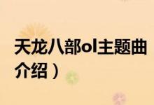 天龙八部ol主题曲(关于天龙八部ol主题曲的介绍)