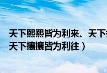 天下熙熙皆为利来、天下攘攘皆为利往（天下熙熙皆为利来天下攘攘皆为利往）