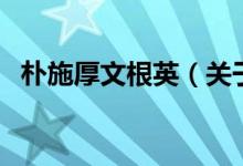 朴施厚文根英（关于朴施厚文根英的介绍）